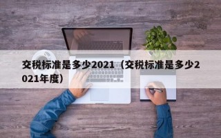 交税标准是多少2021（交税标准是多少2021年度）