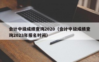 会计中级成绩查询2020（会计中级成绩查询2023年报名时间）