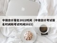 中级会计报名2022时间（中级会计考试报名时间和考试时间2021）