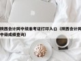 陕西会计网中级准考证打印入口（陕西会计网中级成绩查询）