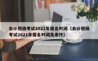 会计初级考试2021年报名时间（会计初级考试2021年报名时间及条件）