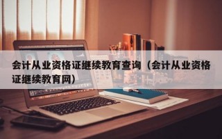 会计从业资格证继续教育查询（会计从业资格证继续教育网）