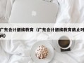 广东会计继续教育（广东会计继续教育截止时间）