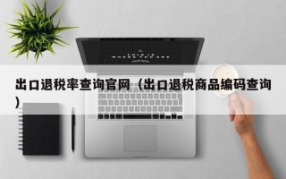 出口退税率查询官网（出口退税商品编码查询）