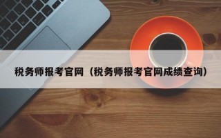 税务师报考官网（税务师报考官网成绩查询）