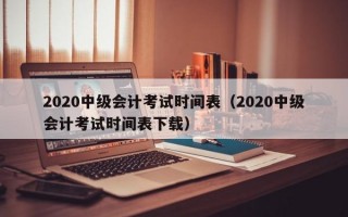 2020中级会计考试时间表（2020中级会计考试时间表下载）