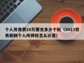 个人劳务费10万要交多少个税（2023劳务报酬个人所得税怎么计算）