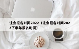 注会报名时间2022（注会报名时间2023下半年报名时间）