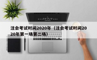 注会考试时间2020年（注会考试时间2020年第一场第二场）