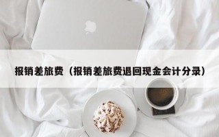 报销差旅费（报销差旅费退回现金会计分录）