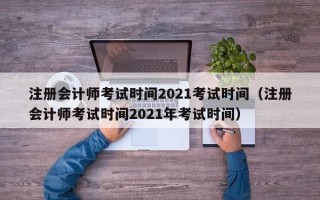 注册会计师考试时间2021考试时间（注册会计师考试时间2021年考试时间）