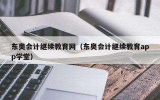 东奥会计继续教育网（东奥会计继续教育app学堂）