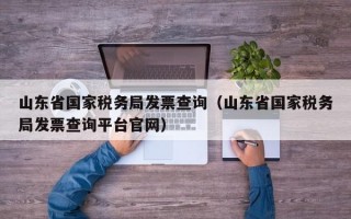 山东省国家税务局发票查询（山东省国家税务局发票查询平台官网）