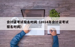 会计证考试报名时间（2014年会计证考试报名时间）