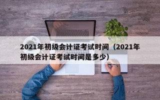 2021年初级会计证考试时间（2021年初级会计证考试时间是多少）