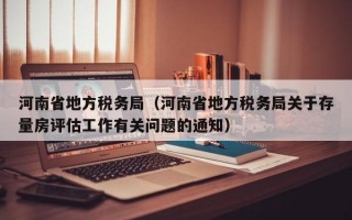 河南省地方税务局（河南省地方税务局关于存量房评估工作有关问题的通知）