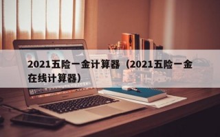 2021五险一金计算器（2021五险一金在线计算器）