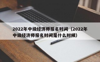 2022年中级经济师报名时间（2022年中级经济师报名时间是什么时候）