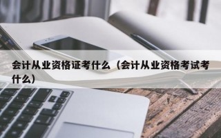 会计从业资格证考什么（会计从业资格考试考什么）