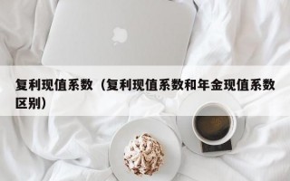 复利现值系数（复利现值系数和年金现值系数区别）