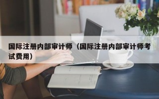 国际注册内部审计师（国际注册内部审计师考试费用）