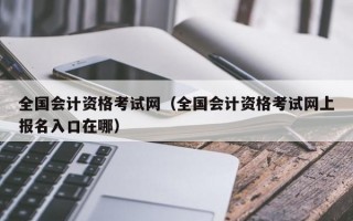 全国会计资格考试网（全国会计资格考试网上报名入口在哪）