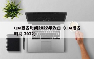 cpa报名时间2022年入口（cpa报名时间 2022）