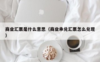 商业汇票是什么意思（商业承兑汇票怎么兑现）