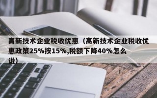 高新技术企业税收优惠（高新技术企业税收优惠政策25%按15%,税额下降40%怎么说）