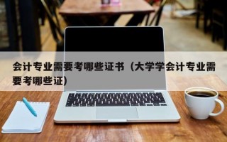 会计专业需要考哪些证书（大学学会计专业需要考哪些证）