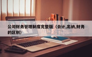 公司财务管理制度完整版（会计,出纳,财务的区别）