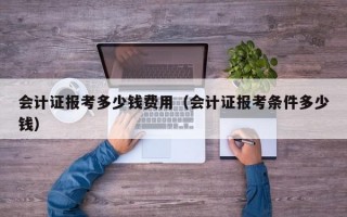 会计证报考多少钱费用（会计证报考条件多少钱）