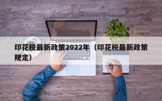 印花税最新政策2022年（印花税最新政策规定）