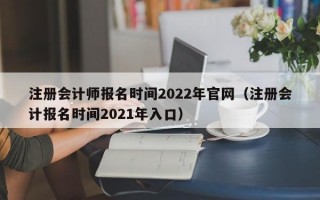 注册会计师报名时间2022年官网（注册会计报名时间2021年入口）