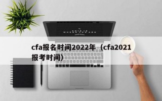 cfa报名时间2022年（cfa2021报考时间）