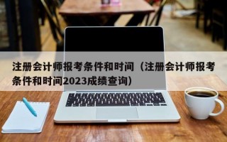 注册会计师报考条件和时间（注册会计师报考条件和时间2023成绩查询）