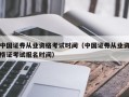 中国证券从业资格考试时间（中国证券从业资格证考试报名时间）