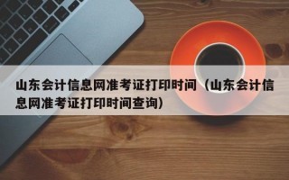 山东会计信息网准考证打印时间（山东会计信息网准考证打印时间查询）