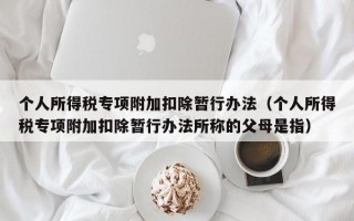 个人所得税专项附加扣除暂行办法（个人所得税专项附加扣除暂行办法所称的父母是指）