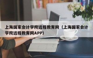 上海国家会计学院远程教育网（上海国家会计学院远程教育网APP）