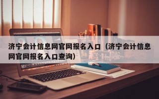 济宁会计信息网官网报名入口（济宁会计信息网官网报名入口查询）