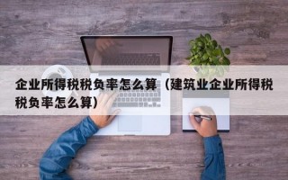 企业所得税税负率怎么算（建筑业企业所得税税负率怎么算）