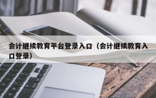 会计继续教育平台登录入口（会计继续教育入口登录）