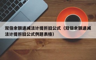 双倍余额递减法计提折旧公式（双倍余额递减法计提折旧公式例题表格）