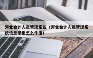 河北会计人员管理系统（河北会计人员管理系统信息采集怎么作废）