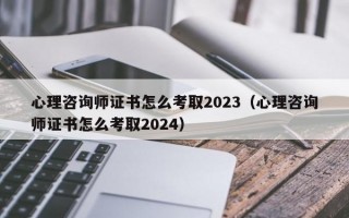 心理咨询师证书怎么考取2023（心理咨询师证书怎么考取2024）