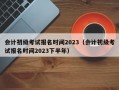 会计初级考试报名时间2023（会计初级考试报名时间2023下半年）