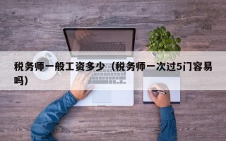 税务师一般工资多少（税务师一次过5门容易吗）