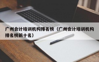 广州会计培训机构排名榜（广州会计培训机构排名榜前十名）