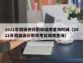 2021年初级会计职称成绩查询时间（2021年初级会计职称考试成绩查询）